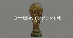 日本代表 イングランド どこで見れるのアイキャッチ画像